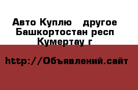 Авто Куплю - другое. Башкортостан респ.,Кумертау г.